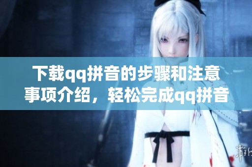 下载qq拼音的步骤和注意事项介绍，轻松完成qq拼音的下载与安装