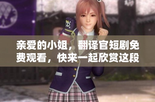 亲爱的小姐，翻译官短剧免费观看，快来一起欣赏这段精彩演出吧！