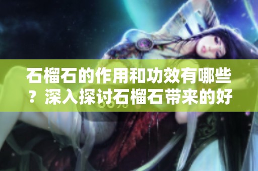 石榴石的作用和功效有哪些？深入探讨石榴石带来的好处与影响