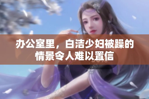 办公室里，白洁少妇被躁的情景令人难以置信