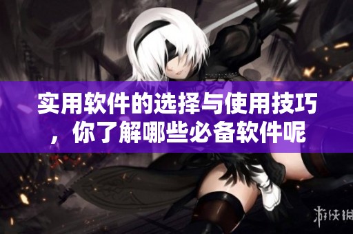 实用软件的选择与使用技巧，你了解哪些必备软件呢