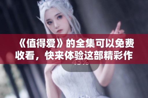 《值得爱》的全集可以免费收看，快来体验这部精彩作品的魅力吧