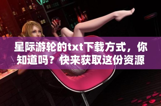 星际游轮的txt下载方式，你知道吗？快来获取这份资源吧！