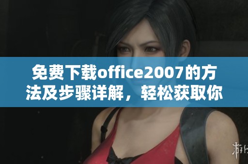 免费下载office2007的方法及步骤详解，轻松获取你所需的办公软件