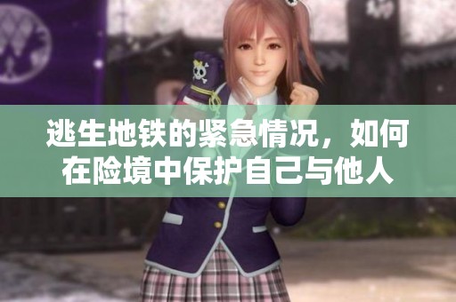 逃生地铁的紧急情况，如何在险境中保护自己与他人