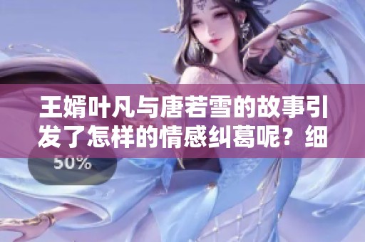 王婿叶凡与唐若雪的故事引发了怎样的情感纠葛呢？细腻描绘了他们之间的复杂关系。