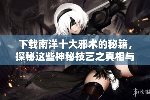 下载南洋十大邪术的秘籍，探秘这些神秘技艺之真相与奥秘