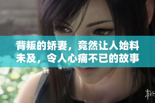 背叛的娇妻，竟然让人始料未及，令人心痛不已的故事免费阅读。