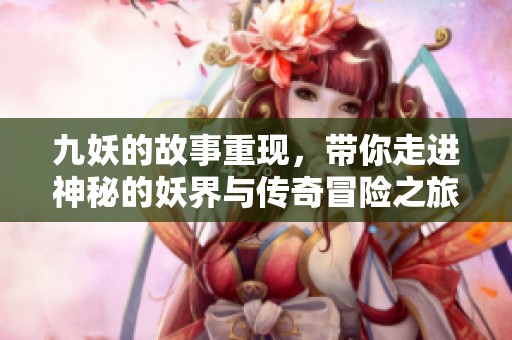 九妖的故事重现，带你走进神秘的妖界与传奇冒险之旅