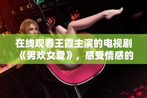 在线观看王霞主演的电视剧《男欢女爱》，感受情感的深刻和复杂性。