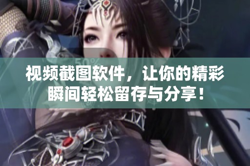 视频截图软件，让你的精彩瞬间轻松留存与分享！