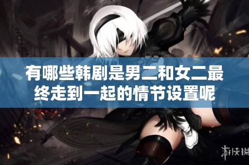 有哪些韩剧是男二和女二最终走到一起的情节设置呢