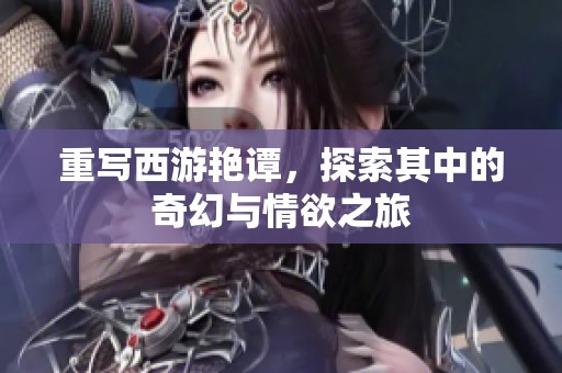 重写西游艳谭，探索其中的奇幻与情欲之旅