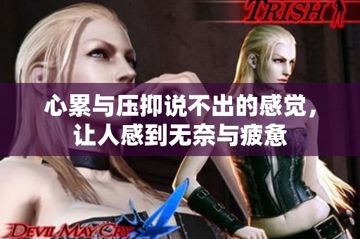 心累与压抑说不出的感觉，让人感到无奈与疲惫