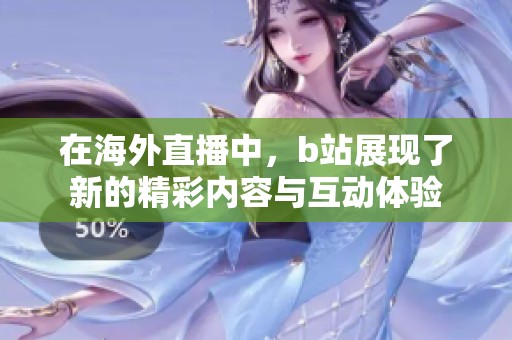 在海外直播中，b站展现了新的精彩内容与互动体验