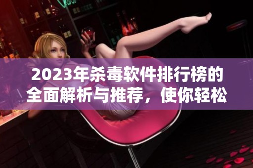 2023年杀毒软件排行榜的全面解析与推荐，使你轻松选择合适的安全工具