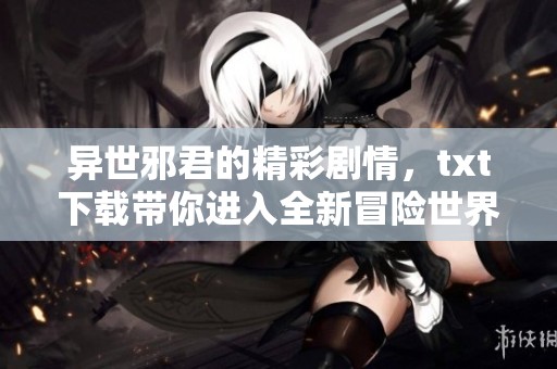 异世邪君的精彩剧情，txt下载带你进入全新冒险世界