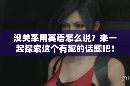 没关系用英语怎么说？来一起探索这个有趣的话题吧！
