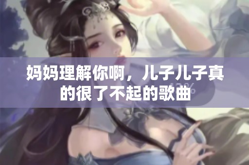 妈妈理解你啊，儿子儿子真的很了不起的歌曲
