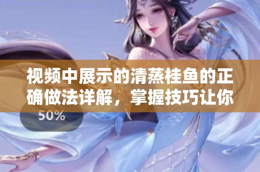 视频中展示的清蒸桂鱼的正确做法详解，掌握技巧让你轻松上手