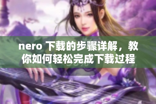 nero 下载的步骤详解，教你如何轻松完成下载过程