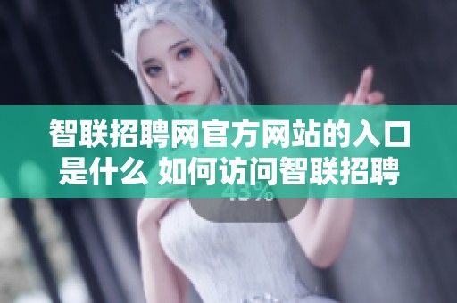 智联招聘网官方网站的入口是什么 如何访问智联招聘网的官方网站