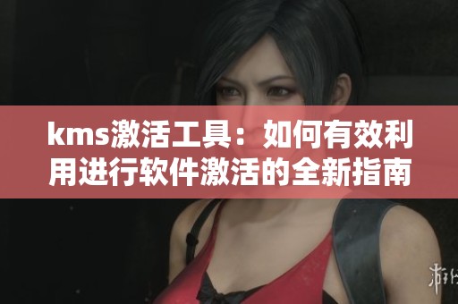 kms激活工具：如何有效利用进行软件激活的全新指南