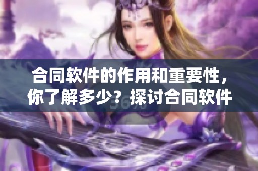 合同软件的作用和重要性，你了解多少？探讨合同软件的优势与应用。