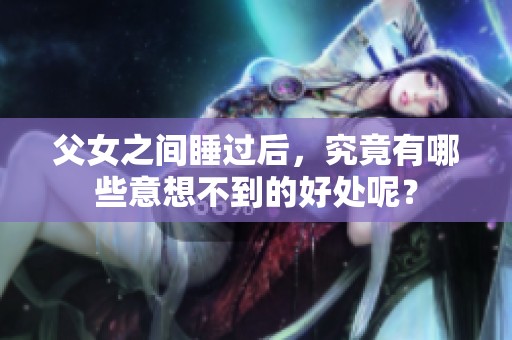 父女之间睡过后，究竟有哪些意想不到的好处呢？