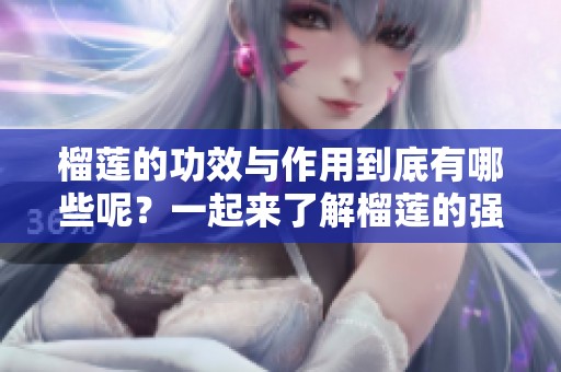榴莲的功效与作用到底有哪些呢？一起来了解榴莲的强大益处吧！
