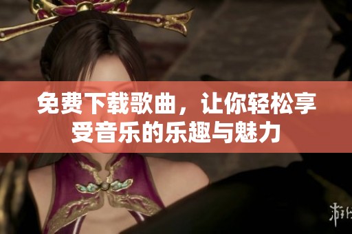 免费下载歌曲，让你轻松享受音乐的乐趣与魅力