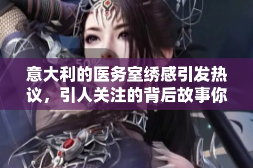意大利的医务室绣感引发热议，引人关注的背后故事你了解吗