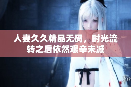 人妻**精品**，时光流转之后依然艰辛未减