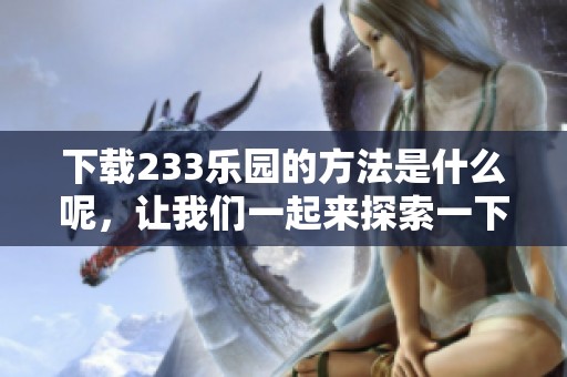 下载233乐园的方法是什么呢，让我们一起来探索一下吧！