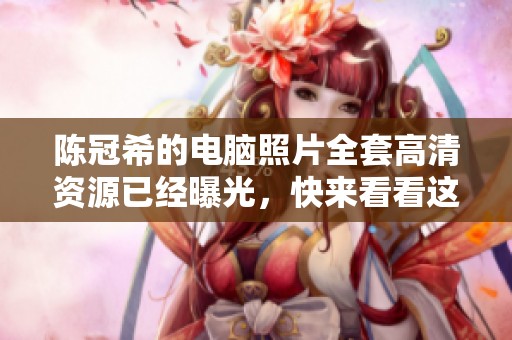 陈冠希的电脑照片全套高清资源已经曝光，快来看看这组照片吧