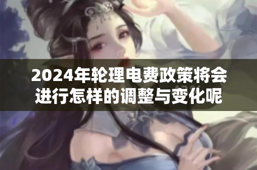 2024年轮理电费政策将会进行怎样的调整与变化呢