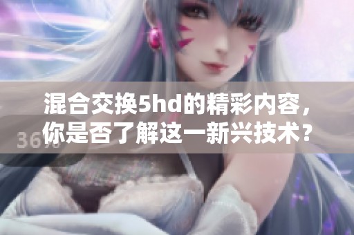 混合交换5hd的精彩内容，你是否了解这一新兴技术？