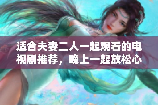 适合夫妻二人一起观看的电视剧推荐，晚上一起放松心情的绝佳选择