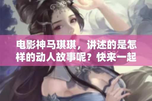 电影神马琪琪，讲述的是怎样的动人故事呢？快来一起探索这部作品的魅力吧！
