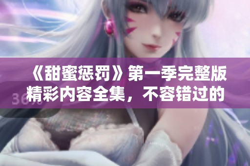 《甜蜜惩罚》第一季完整版精彩内容全集，不容错过的剧情展示