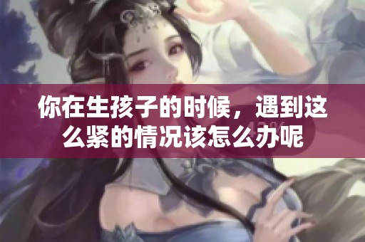 你在生孩子的时候，遇到这么紧的情况该怎么办呢