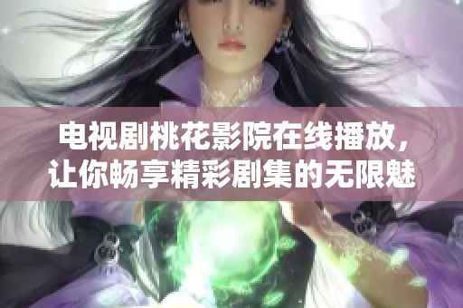 电视剧桃花影院在线播放，让你畅享精彩剧集的无限魅力