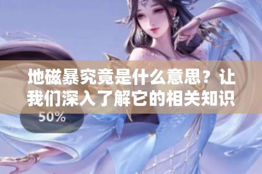 地磁暴究竟是什么意思？让我们深入了解它的相关知识。