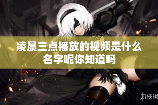 凌晨三点播放的视频是什么名字呢你知道吗