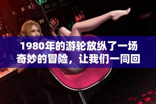 1980年的游轮放纵了一场奇妙的冒险，让我们一同回忆那段时光