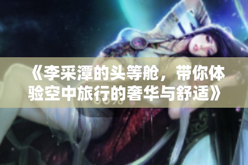 《李采潭的头等舱，带你体验空中旅行的奢华与舒适》