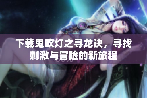 下载鬼吹灯之寻龙诀，寻找刺激与冒险的新旅程
