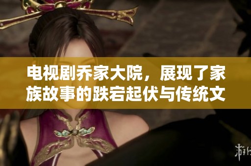 电视剧乔家大院，展现了家族故事的跌宕起伏与传统文化的深厚底蕴