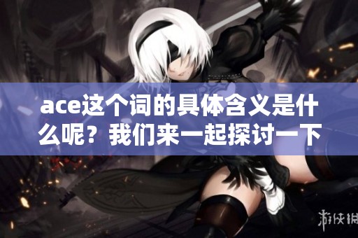 ace这个词的具体含义是什么呢？我们来一起探讨一下ace的意思。
