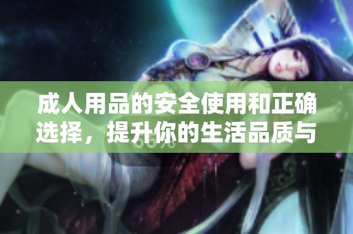 **用品的安全使用和正确选择，提升你的生活品质与幸福感